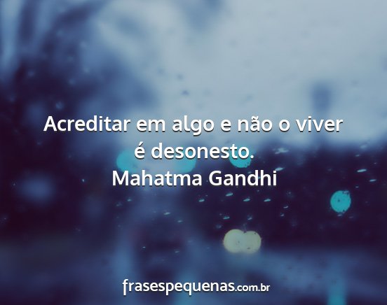 Mahatma Gandhi - Acreditar em algo e não o viver é desonesto....