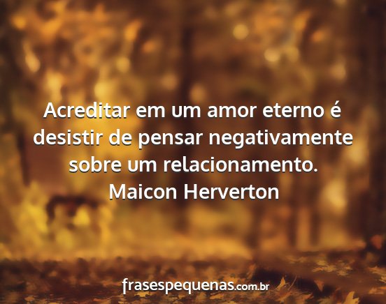 Maicon Herverton - Acreditar em um amor eterno é desistir de pensar...