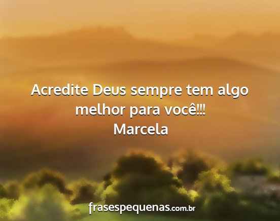 Marcela - Acredite Deus sempre tem algo melhor para você!!!...