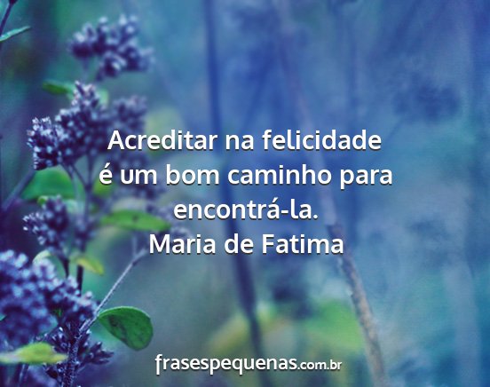 Maria de Fatima - Acreditar na felicidade é um bom caminho para...