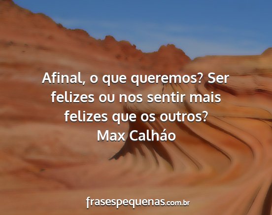 Max Calháo - Afinal, o que queremos? Ser felizes ou nos sentir...