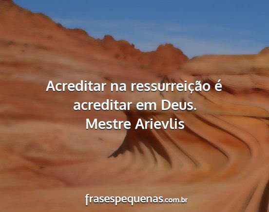 Mestre Arievlis - Acreditar na ressurreição é acreditar em Deus....