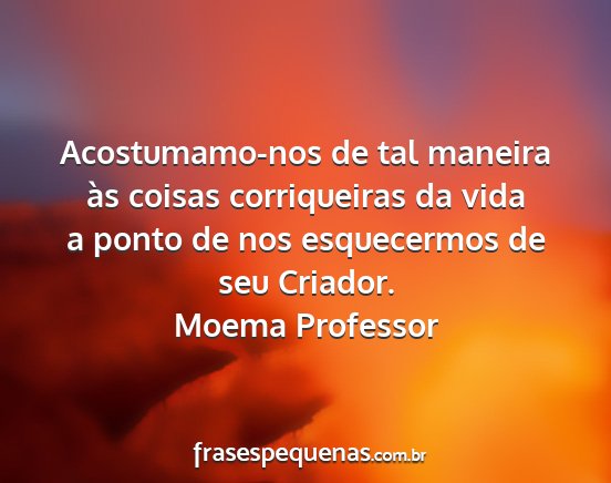 Moema Professor - Acostumamo-nos de tal maneira às coisas...