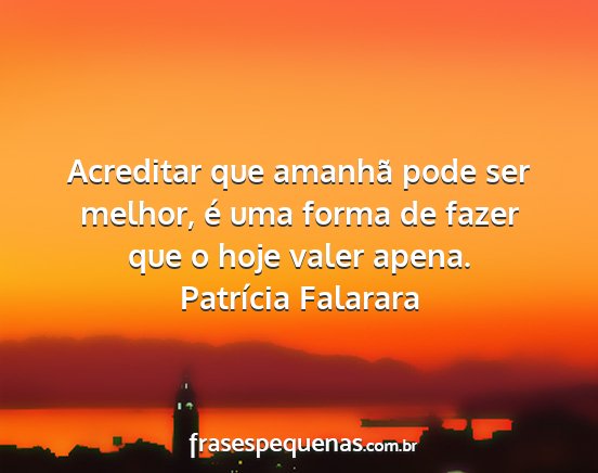 Patrícia Falarara - Acreditar que amanhã pode ser melhor, é uma...