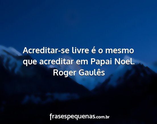 Roger Gaulês - Acreditar-se livre é o mesmo que acreditar em...