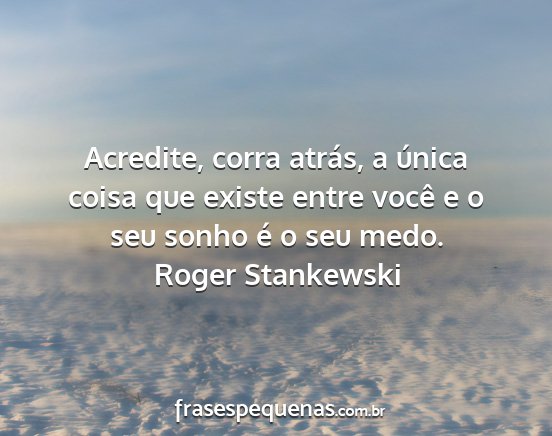 Roger Stankewski - Acredite, corra atrás, a única coisa que existe...