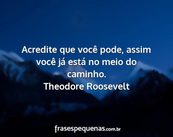Theodore Roosevelt - Acredite que você pode, assim você já está no...
