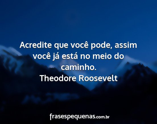 Theodore Roosevelt - Acredite que você pode, assim você já está no...