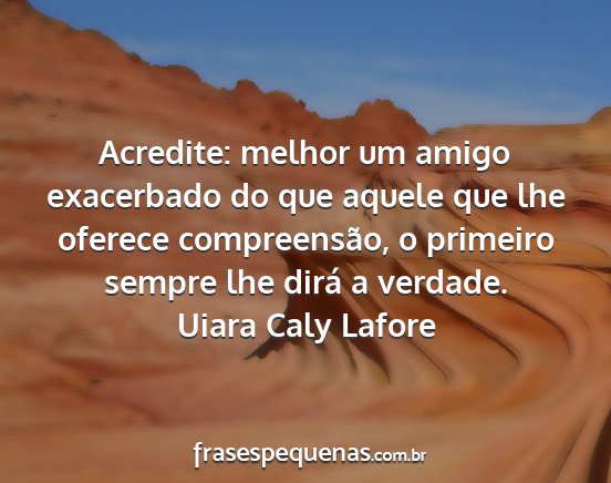 Uiara Caly Lafore - Acredite: melhor um amigo exacerbado do que...