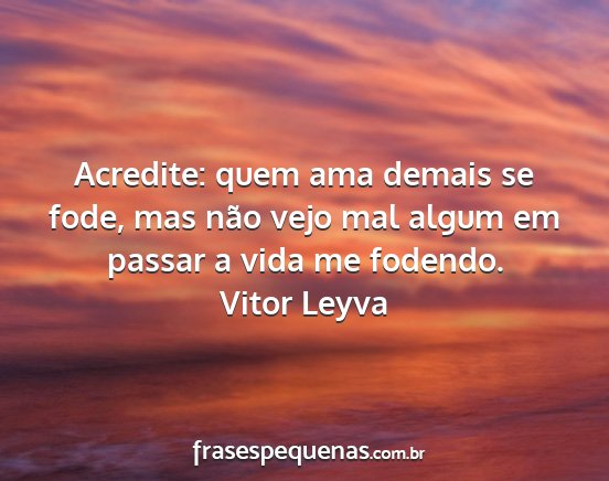 Vitor Leyva - Acredite: quem ama demais se fode, mas não vejo...