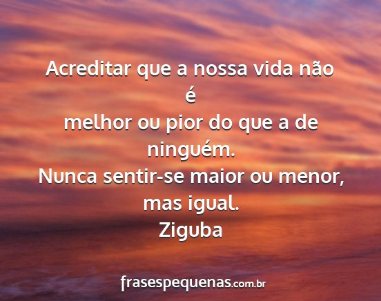 Ziguba - Acreditar que a nossa vida não é melhor ou pior...
