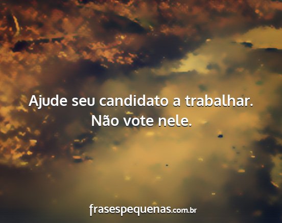 Ajude seu candidato a trabalhar. Não vote nele....