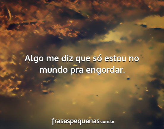 Algo me diz que só estou no mundo pra engordar....