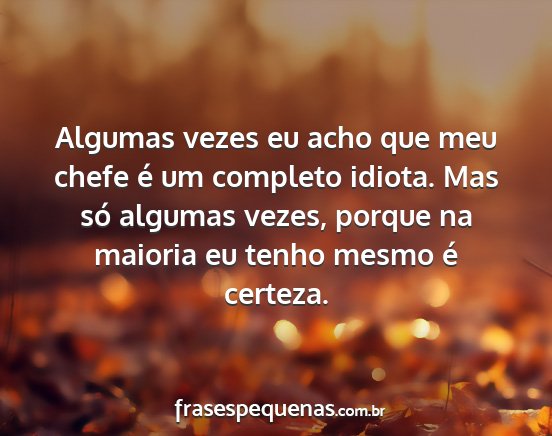 Algumas vezes eu acho que meu chefe é um...