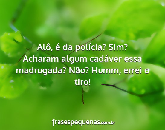 Alô, é da polícia? Sim? Acharam algum cadáver...