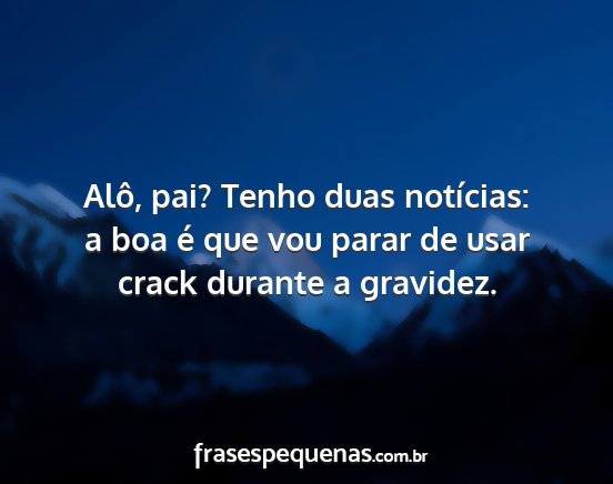 Alô, pai? Tenho duas notícias: a boa é que vou...