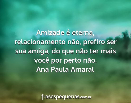 Ana Paula Amaral - Amizade é eterna, relacionamento não, prefiro...