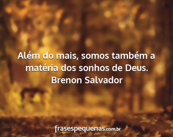 Brenon Salvador - Além do mais, somos também a matéria dos...
