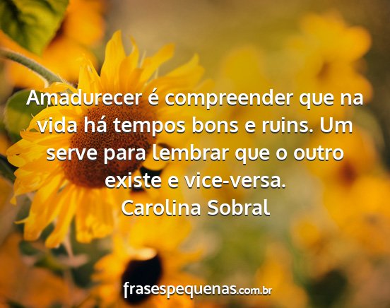 Carolina Sobral - Amadurecer é compreender que na vida há tempos...