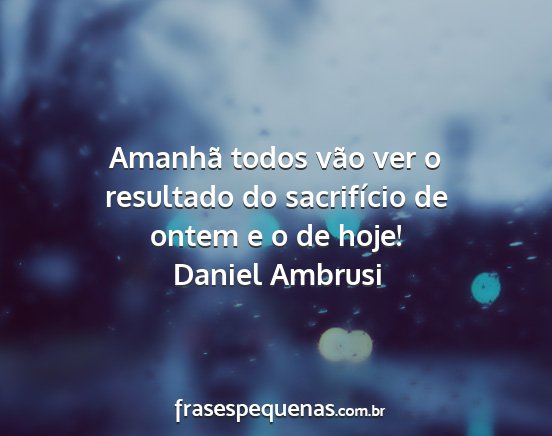 Daniel Ambrusi - Amanhã todos vão ver o resultado do sacrifício...