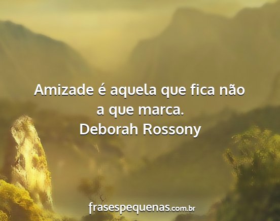 Deborah Rossony - Amizade é aquela que fica não a que marca....