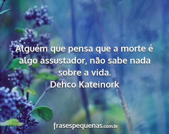 Dehco Kateinork - Alguém que pensa que a morte é algo assustador,...