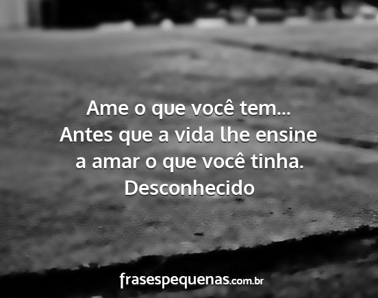 Desconhecido - Ame o que você tem... Antes que a vida lhe...
