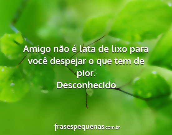 Desconhecido - Amigo não é lata de lixo para você despejar o...