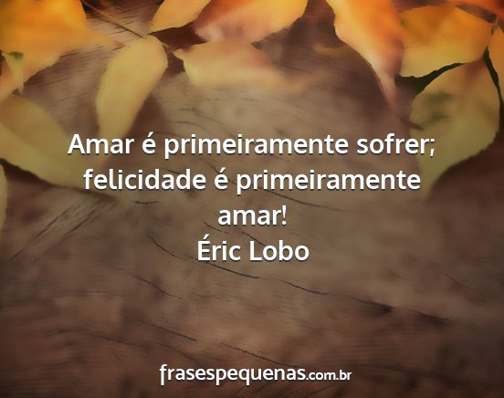 Éric Lobo - Amar é primeiramente sofrer; felicidade é...
