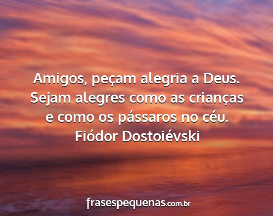 Fiódor Dostoiévski - Amigos, peçam alegria a Deus. Sejam alegres como...