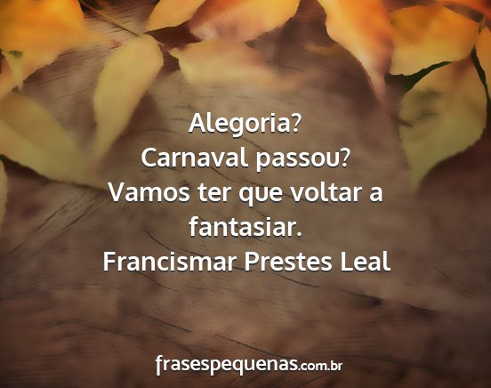 Francismar Prestes Leal - Alegoria? Carnaval passou? Vamos ter que voltar a...