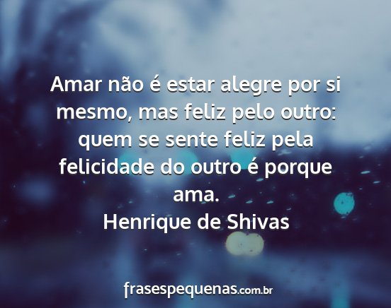 Henrique de Shivas - Amar não é estar alegre por si mesmo, mas feliz...