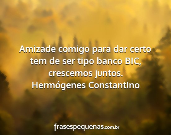 Hermógenes Constantino - Amizade comigo para dar certo tem de ser tipo...