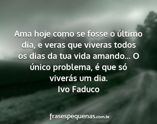 Ivo Faduco - Ama hoje como se fosse o último dia, e veras que...