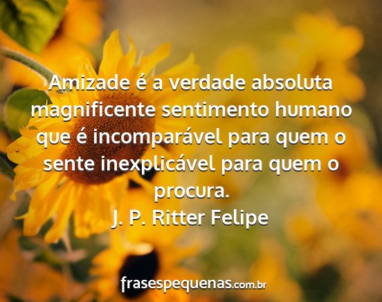 J. P. Ritter Felipe - Amizade é a verdade absoluta magnificente...