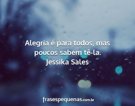 Jessika Sales - Alegria é para todos, mas poucos sabem tê-la....