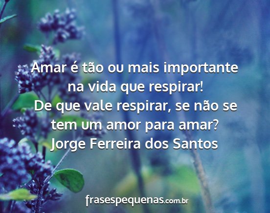 Jorge Ferreira dos Santos - Amar é tão ou mais importante na vida que...
