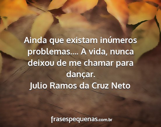 Julio Ramos da Cruz Neto - Ainda que existam inúmeros problemas.... A vida,...
