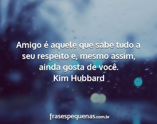 Kim Hubbard - Amigo é aquele que sabe tudo a seu respeito e,...