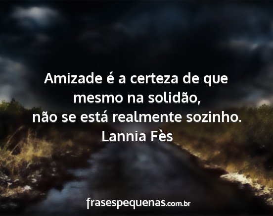 Lannia Fès - Amizade é a certeza de que mesmo na solidão,...