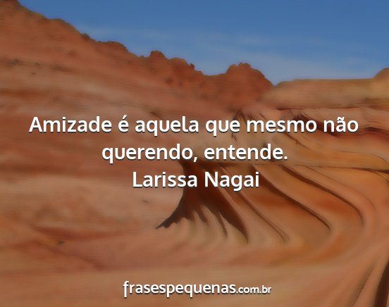 Larissa Nagai - Amizade é aquela que mesmo não querendo,...