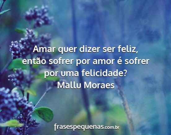 Mallu Moraes - Amar quer dizer ser feliz, então sofrer por amor...