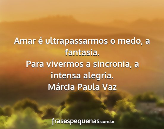 Márcia Paula Vaz - Amar é ultrapassarmos o medo, a fantasia. Para...