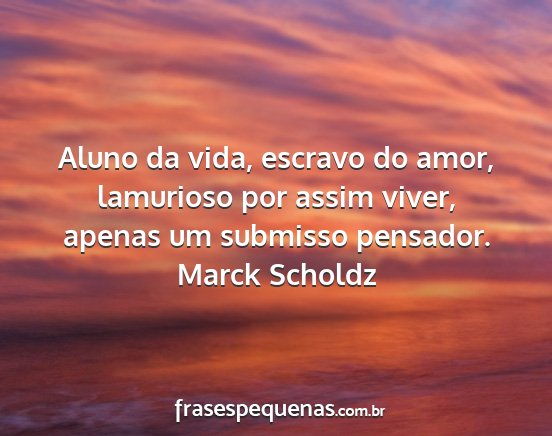 Marck Scholdz - Aluno da vida, escravo do amor, lamurioso por...