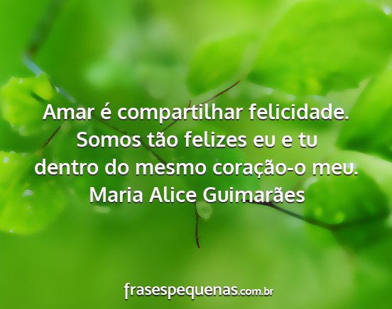 Maria Alice Guimarães - Amar é compartilhar felicidade. Somos tão...