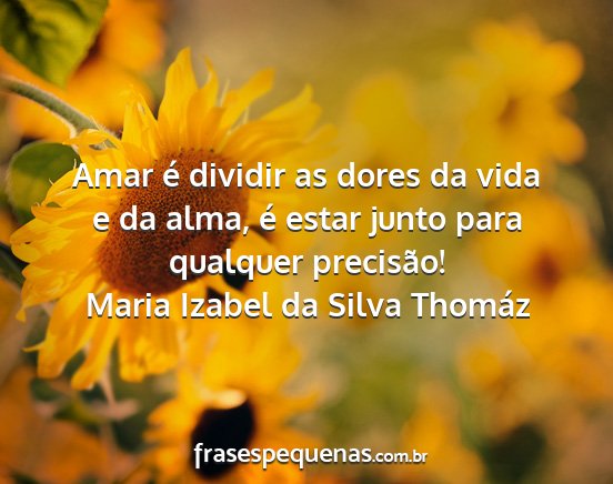 Maria Izabel da Silva Thomáz - Amar é dividir as dores da vida e da alma, é...