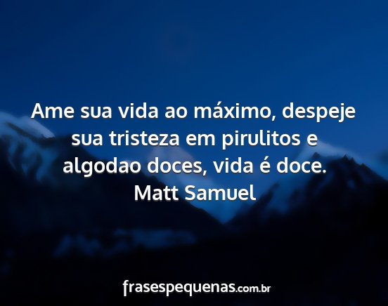 Matt Samuel - Ame sua vida ao máximo, despeje sua tristeza em...