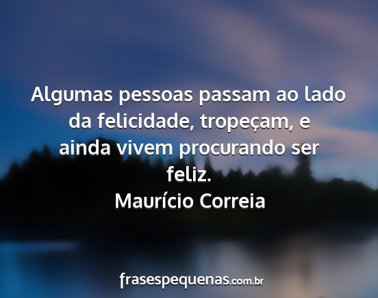 Maurício Correia - Algumas pessoas passam ao lado da felicidade,...