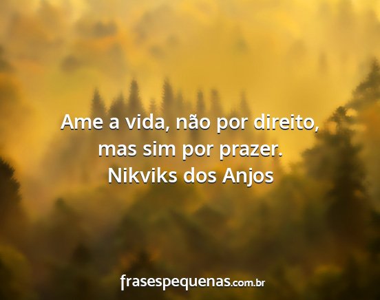 Nikviks dos Anjos - Ame a vida, não por direito, mas sim por prazer....