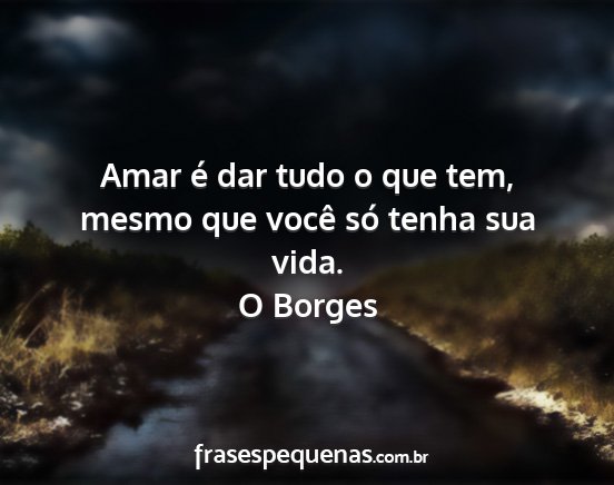 O Borges - Amar é dar tudo o que tem, mesmo que você só...